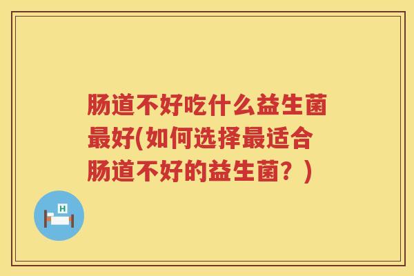 肠道不好吃什么益生菌最好(如何选择最适合肠道不好的益生菌？)