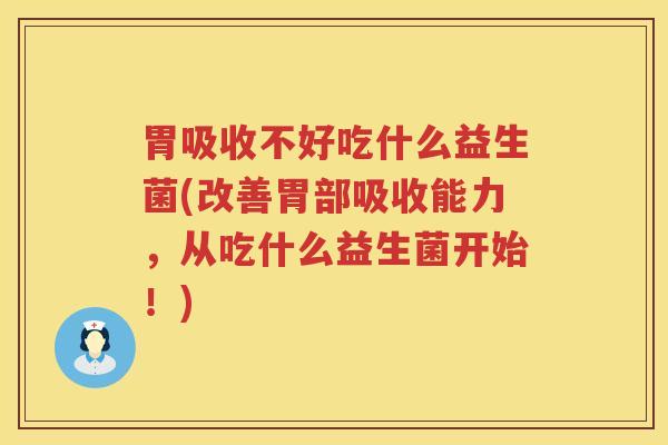胃吸收不好吃什么益生菌(改善胃部吸收能力，从吃什么益生菌开始！)