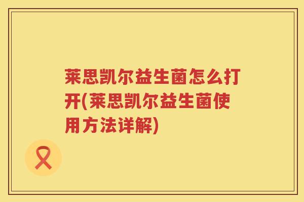 莱思凯尔益生菌怎么打开(莱思凯尔益生菌使用方法详解)