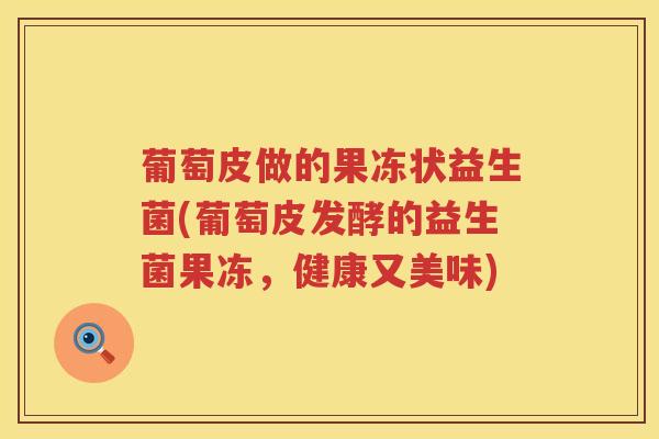 葡萄皮做的果冻状益生菌(葡萄皮发酵的益生菌果冻，健康又美味)