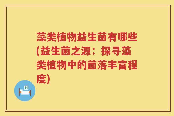 藻类植物益生菌有哪些(益生菌之源：探寻藻类植物中的菌落丰富程度)