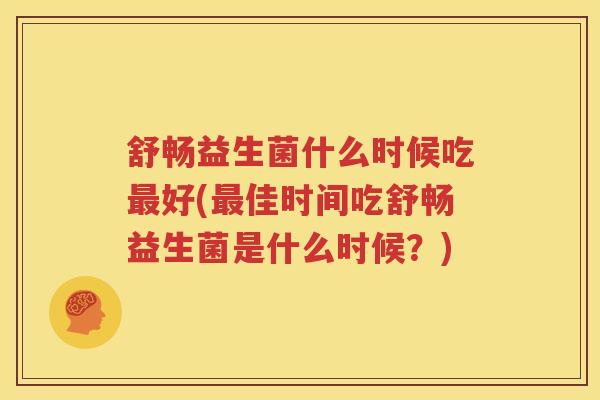 舒畅益生菌什么时候吃最好(最佳时间吃舒畅益生菌是什么时候？)