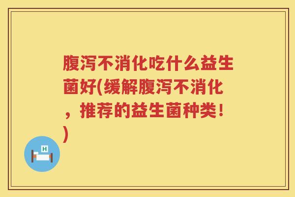 腹泻不消化吃什么益生菌好(缓解腹泻不消化，推荐的益生菌种类！)