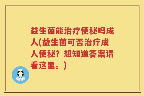 益生菌能治疗便秘吗成人(益生菌可否治疗成人便秘？想知道答案请看这里。)