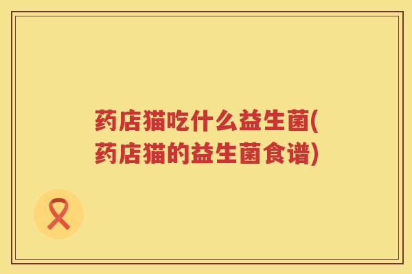 药店猫吃什么益生菌(药店猫的益生菌食谱)