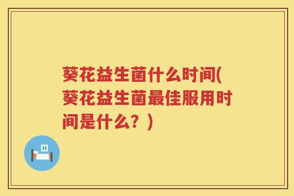 葵花益生菌什么时间(葵花益生菌最佳服用时间是什么？)