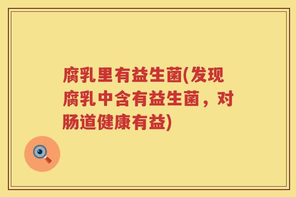 腐乳里有益生菌(发现腐乳中含有益生菌，对肠道健康有益)