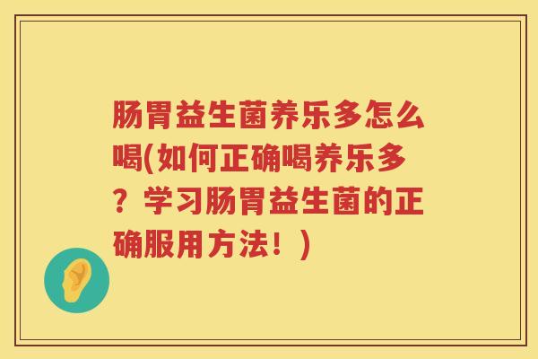 肠胃益生菌养乐多怎么喝(如何正确喝养乐多？学习肠胃益生菌的正确服用方法！)