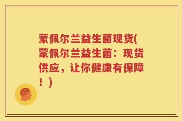 蒙佩尔兰益生菌现货(蒙佩尔兰益生菌：现货供应，让你健康有保障！)