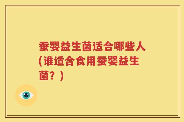 蚕婴益生菌适合哪些人(谁适合食用蚕婴益生菌？)