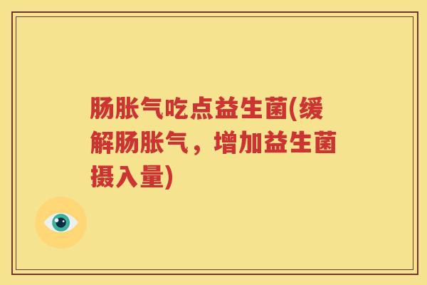 肠胀气吃点益生菌(缓解肠胀气，增加益生菌摄入量)