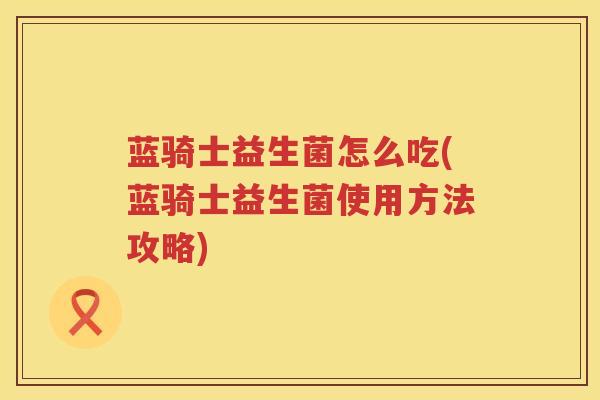 蓝骑士益生菌怎么吃(蓝骑士益生菌使用方法攻略)