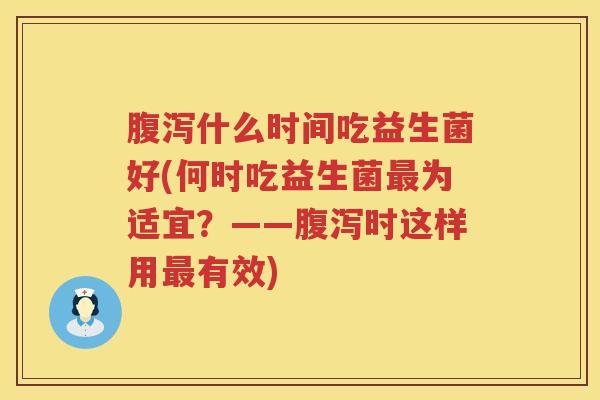 腹泻什么时间吃益生菌好(何时吃益生菌最为适宜？——腹泻时这样用最有效)