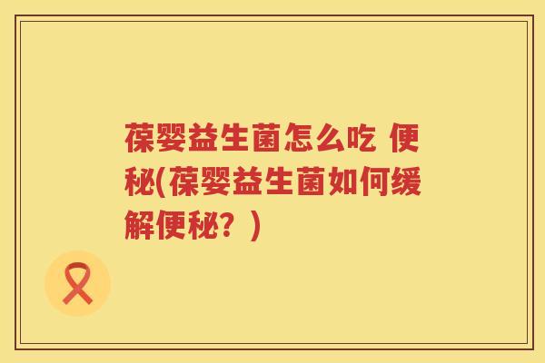 葆婴益生菌怎么吃 便秘(葆婴益生菌如何缓解便秘？)