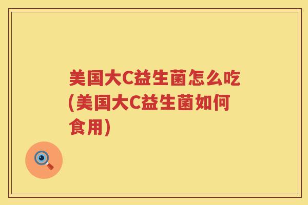 美国大C益生菌怎么吃(美国大C益生菌如何食用)