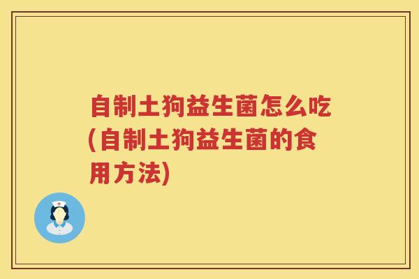 自制土狗益生菌怎么吃(自制土狗益生菌的食用方法)