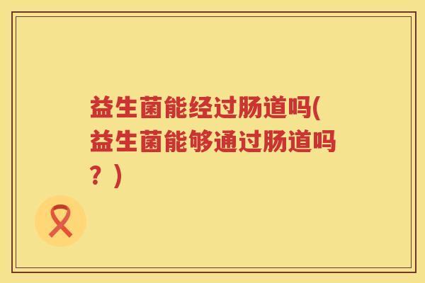 益生菌能经过肠道吗(益生菌能够通过肠道吗？)