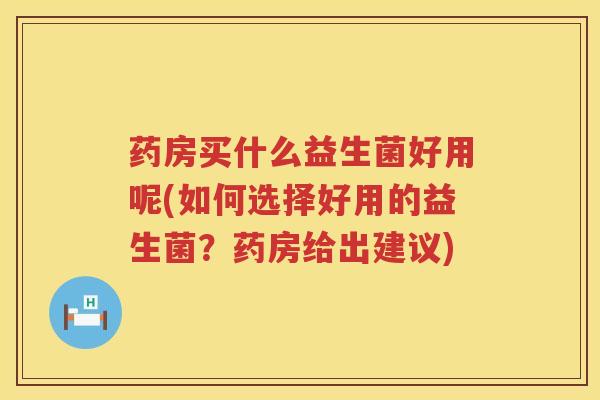 药房买什么益生菌好用呢(如何选择好用的益生菌？药房给出建议)