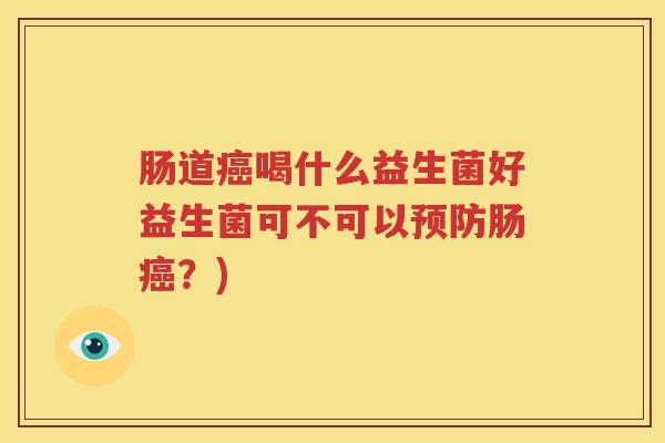 肠道癌喝什么益生菌好益生菌可不可以预防肠癌？)