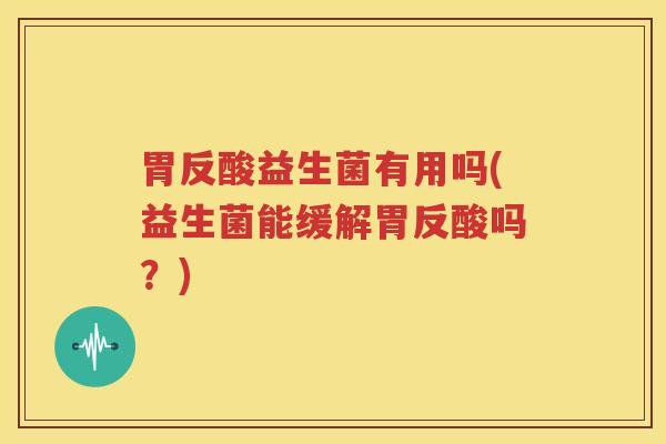胃反酸益生菌有用吗(益生菌能缓解胃反酸吗？)
