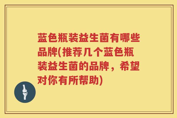 蓝色瓶装益生菌有哪些品牌(推荐几个蓝色瓶装益生菌的品牌，希望对你有所帮助)
