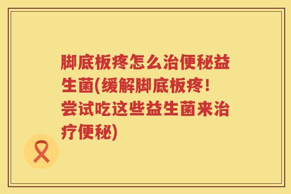脚底板疼怎么治便秘益生菌(缓解脚底板疼！尝试吃这些益生菌来治疗便秘)