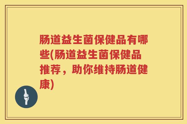 肠道益生菌保健品有哪些(肠道益生菌保健品推荐，助你维持肠道健康)