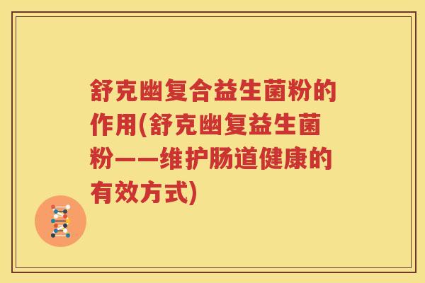 舒克幽复合益生菌粉的作用(舒克幽复益生菌粉——维护肠道健康的有效方式)