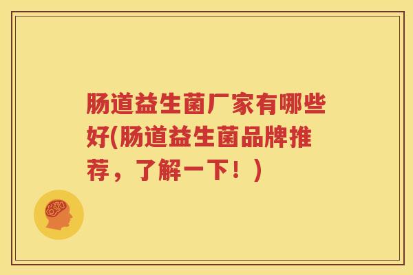 肠道益生菌厂家有哪些好(肠道益生菌品牌推荐，了解一下！)
