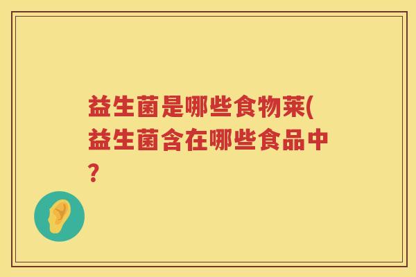 益生菌是哪些食物莱(益生菌含在哪些食品中？