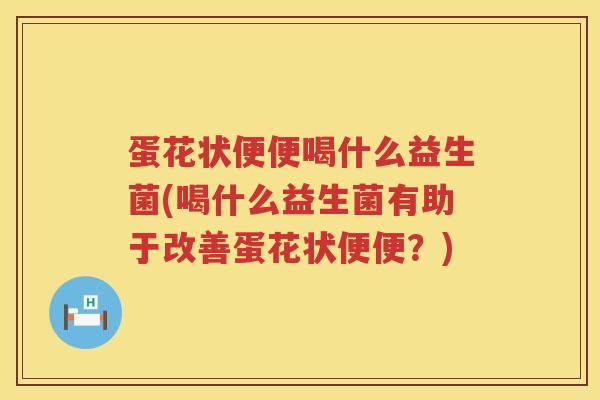 蛋花状便便喝什么益生菌(喝什么益生菌有助于改善蛋花状便便？)