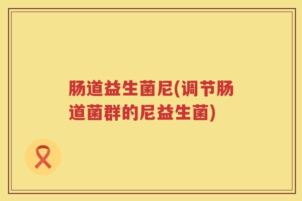 肠道益生菌尼(调节肠道菌群的尼益生菌)