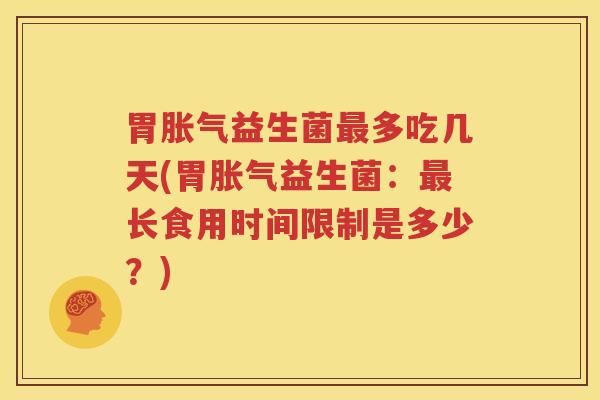 胃胀气益生菌最多吃几天(胃胀气益生菌：最长食用时间限制是多少？)