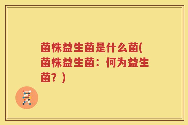 菌株益生菌是什么菌(菌株益生菌：何为益生菌？)