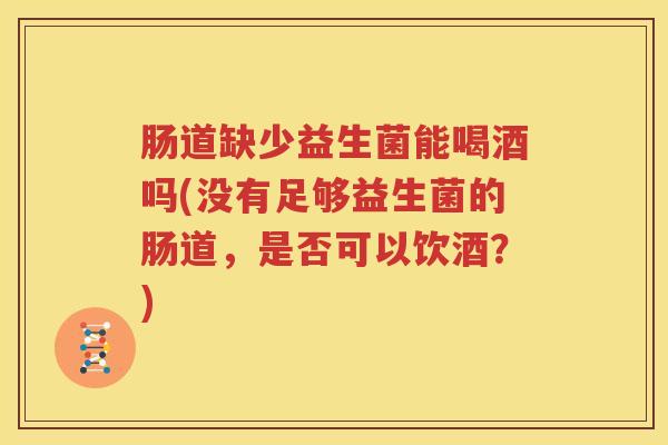 肠道缺少益生菌能喝酒吗(没有足够益生菌的肠道，是否可以饮酒？)