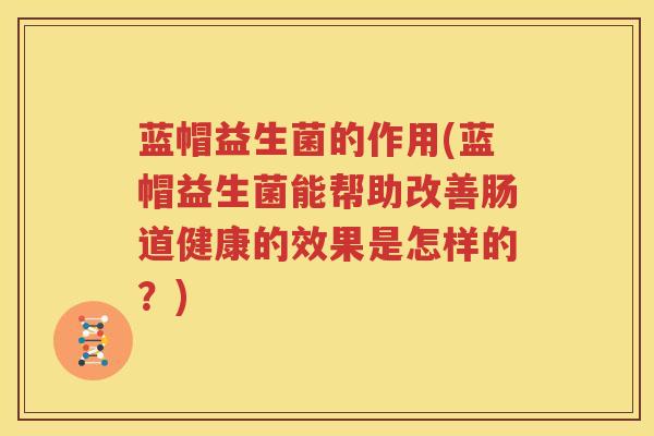 蓝帽益生菌的作用(蓝帽益生菌能帮助改善肠道健康的效果是怎样的？)