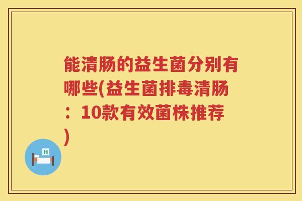 能清肠的益生菌分别有哪些(益生菌排毒清肠：10款有效菌株推荐)