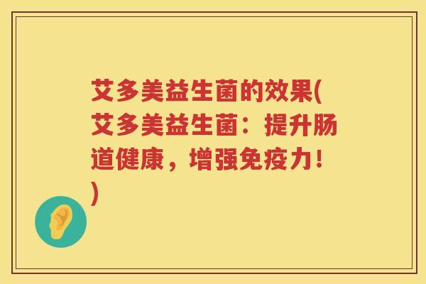 艾多美益生菌的效果(艾多美益生菌：提升肠道健康，增强免疫力！)