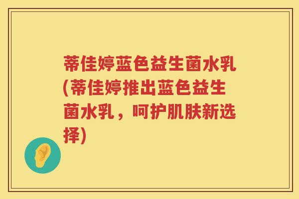 蒂佳婷蓝色益生菌水乳(蒂佳婷推出蓝色益生菌水乳，呵护肌肤新选择)