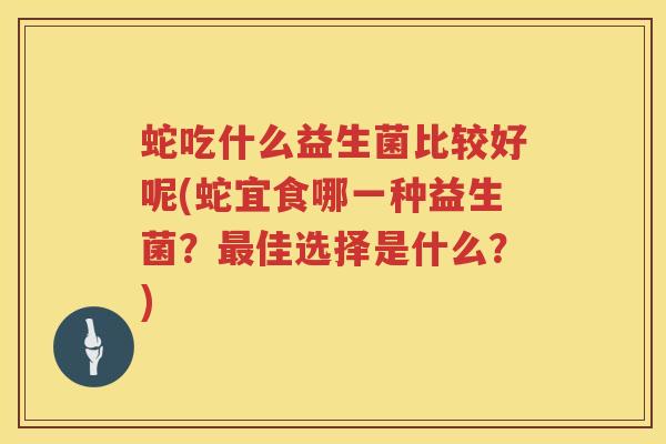 蛇吃什么益生菌比较好呢(蛇宜食哪一种益生菌？最佳选择是什么？)
