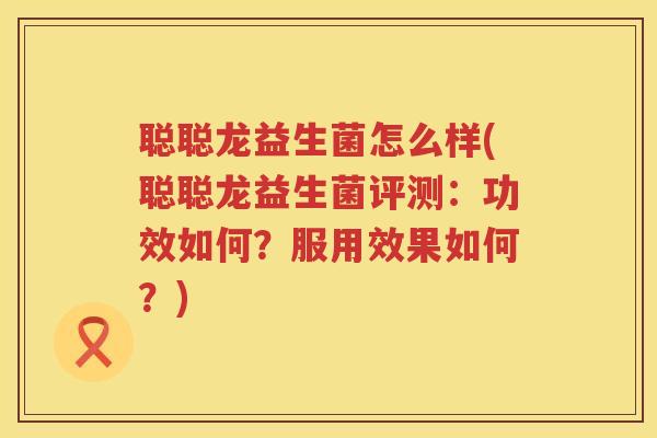 聪聪龙益生菌怎么样(聪聪龙益生菌评测：功效如何？服用效果如何？)