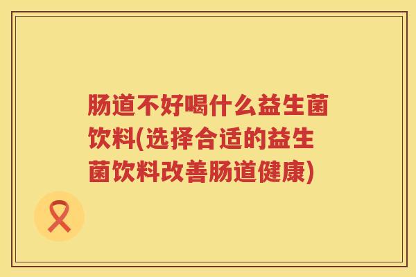 肠道不好喝什么益生菌饮料(选择合适的益生菌饮料改善肠道健康)