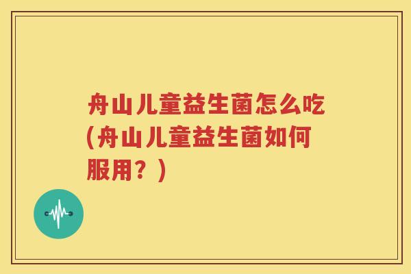 舟山儿童益生菌怎么吃(舟山儿童益生菌如何服用？)