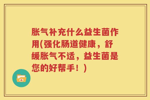 胀气补充什么益生菌作用(强化肠道健康，舒缓胀气不适，益生菌是您的好帮手！)