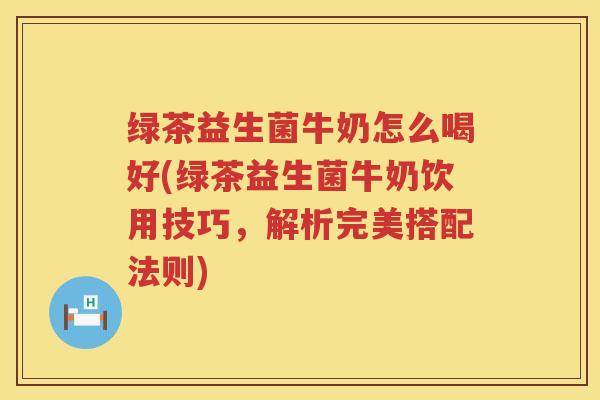 绿茶益生菌牛奶怎么喝好(绿茶益生菌牛奶饮用技巧，解析完美搭配法则)