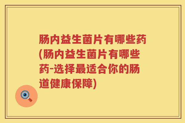 肠内益生菌片有哪些药(肠内益生菌片有哪些药-选择最适合你的肠道健康保障)
