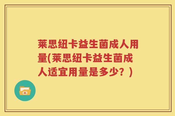 莱思纽卡益生菌成人用量(莱思纽卡益生菌成人适宜用量是多少？)
