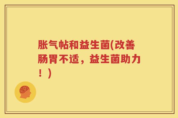 胀气帖和益生菌(改善肠胃不适，益生菌助力！)