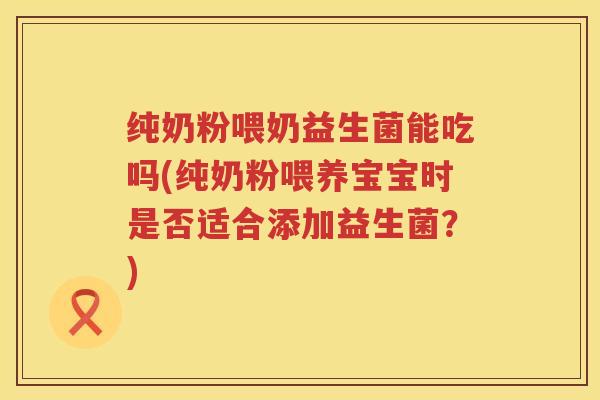 纯奶粉喂奶益生菌能吃吗(纯奶粉喂养宝宝时是否适合添加益生菌？)