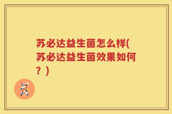 苏必达益生菌怎么样(苏必达益生菌效果如何？)